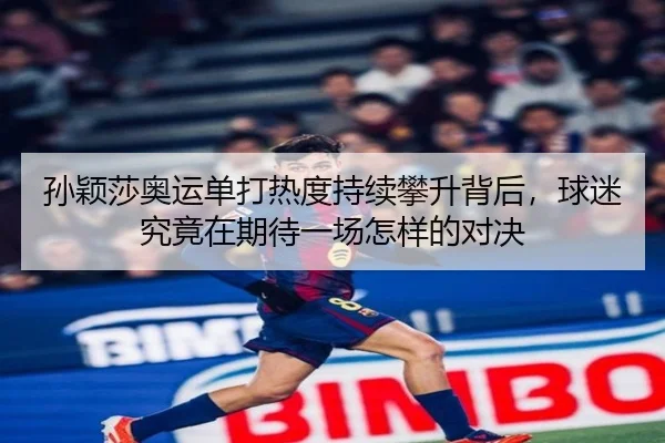 孙颖莎奥运单打热度持续攀升背后，球迷究竟在期待一场怎样的对决